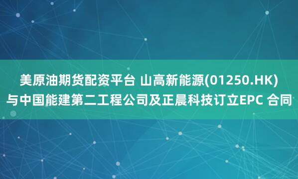 美原油期货配资平台 山高新能源(01250.HK)与中国能建第二工程公司及正晨科技订立EPC 合同