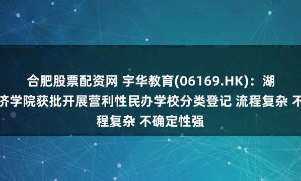 合肥股票配资网 宇华教育(06169.HK)：湖南涉外经济学院获批开展营利性民办学校分类登记 流程复杂 不确定性强