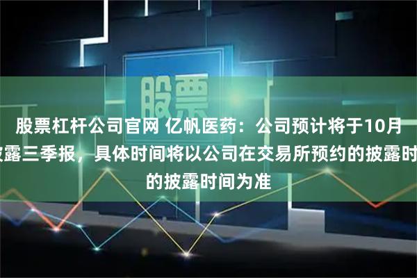 股票杠杆公司官网 亿帆医药：公司预计将于10月31日披露三季报，具体时间将以公司在交易所预约的披露时间为准