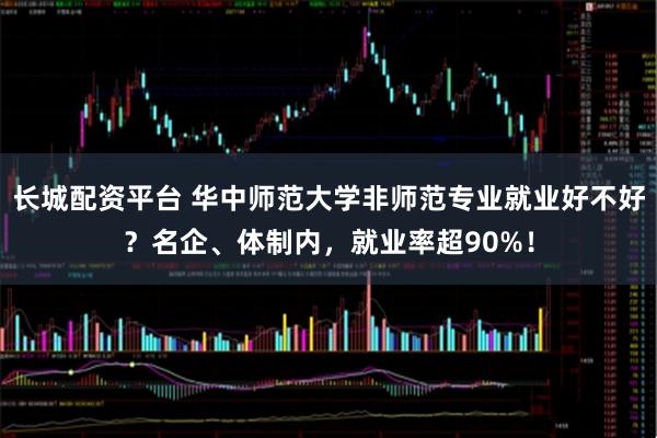 长城配资平台 华中师范大学非师范专业就业好不好？名企、体制内，就业率超90%！