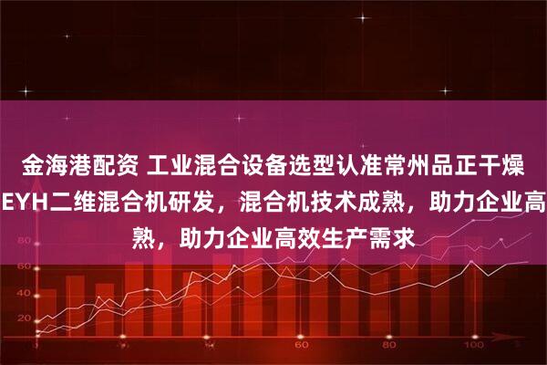 金海港配资 工业混合设备选型认准常州品正干燥设备，专注EYH二维混合机研发，混合机技术成熟，助力企业高效生产需求