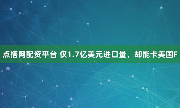 点搭网配资平台 仅1.7亿美元进口量，却能卡美国F