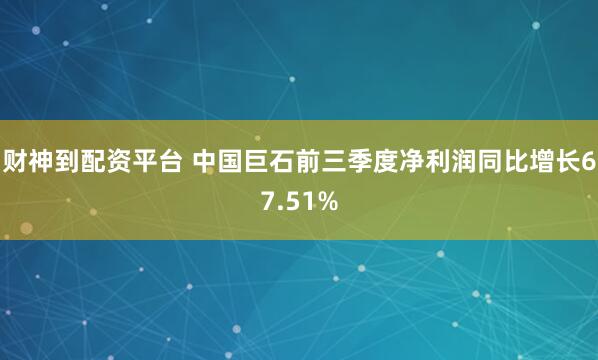 财神到配资平台 中国巨石前三季度净利润同比增长67.51%