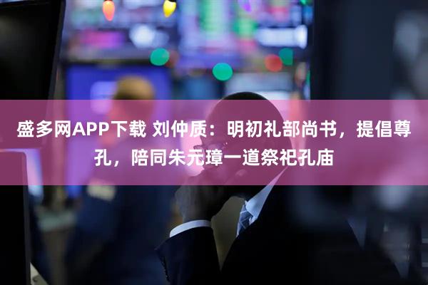 盛多网APP下载 刘仲质：明初礼部尚书，提倡尊孔，陪同朱元璋一道祭祀孔庙