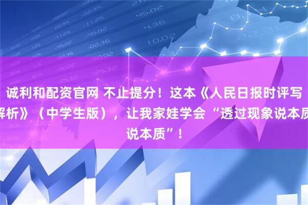 诚利和配资官网 不止提分！这本《人民日报时评写作解析》（中学生版），让我家娃学会 “透过现象说本质”！