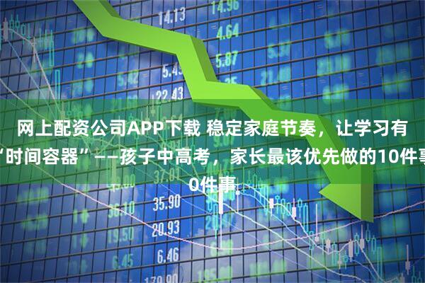 网上配资公司APP下载 稳定家庭节奏，让学习有“时间容器”——孩子中高考，家长最该优先做的10件事