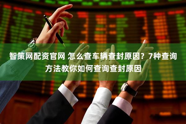 智策网配资官网 怎么查车辆查封原因？7种查询方法教你如何查询查封原因