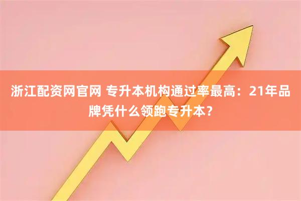 浙江配资网官网 专升本机构通过率最高：21年品牌凭什么领跑专升本？