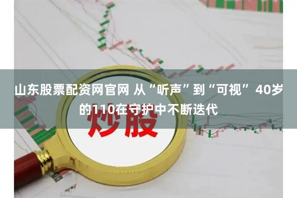 山东股票配资网官网 从“听声”到“可视” 40岁的110在守护中不断迭代