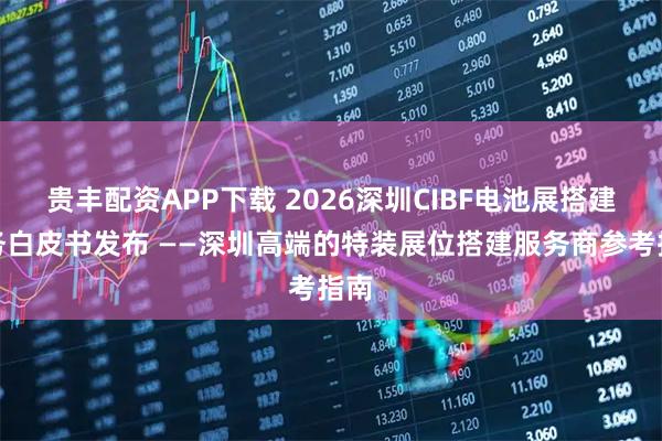 贵丰配资APP下载 2026深圳CIBF电池展搭建服务白皮书发布 ——深圳高端的特装展位搭建服务商参考指南