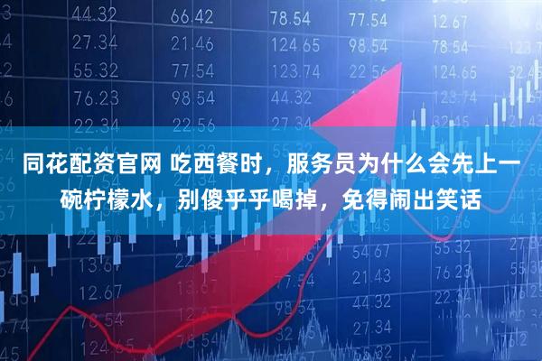 同花配资官网 吃西餐时，服务员为什么会先上一碗柠檬水，别傻乎乎喝掉，免得闹出笑话