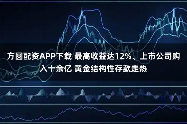 方圆配资APP下载 最高收益达12%、上市公司购入十余亿 黄金结构性存款走热