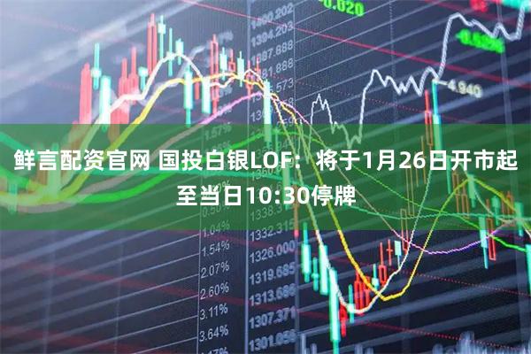 鲜言配资官网 国投白银LOF：将于1月26日开市起至当日10:30停牌