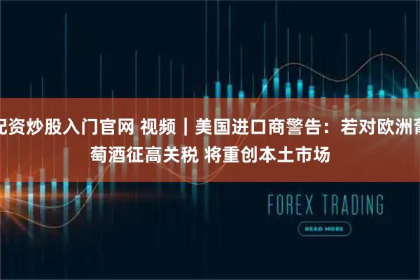 配资炒股入门官网 视频｜美国进口商警告：若对欧洲葡萄酒征高关税 将重创本土市场