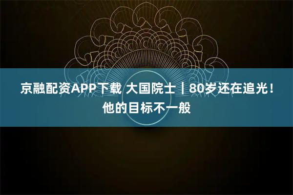 京融配资APP下载 大国院士｜80岁还在追光！他的目标不一般