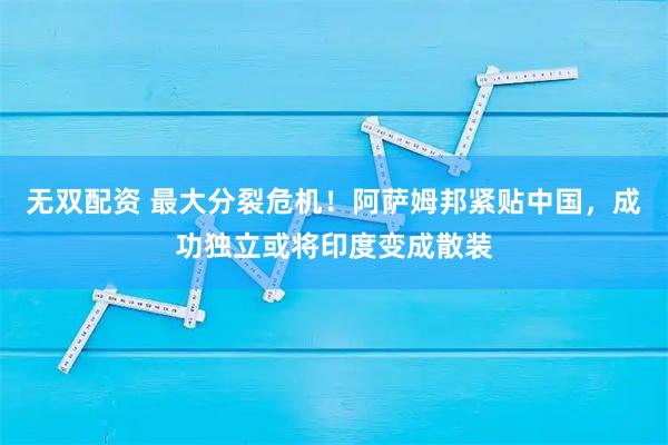 无双配资 最大分裂危机！阿萨姆邦紧贴中国，成功独立或将印度变成散装