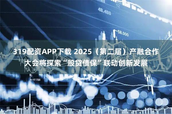 319配资APP下载 2025（第二届）产融合作大会将探索“股贷债保”联动创新发展