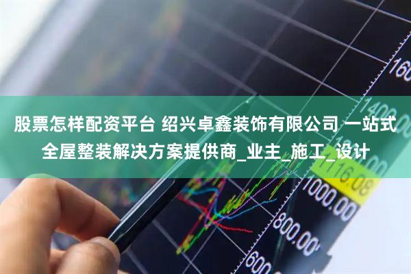 股票怎样配资平台 绍兴卓鑫装饰有限公司 一站式全屋整装解决方案提供商_业主_施工_设计