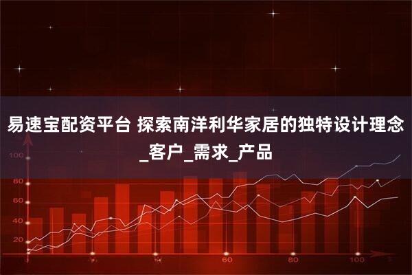易速宝配资平台 探索南洋利华家居的独特设计理念_客户_需求_产品