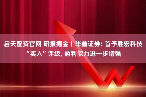 启天配资官网 研报掘金丨华鑫证券: 首予胜宏科技“买入”评级, 盈利能力进一步增强