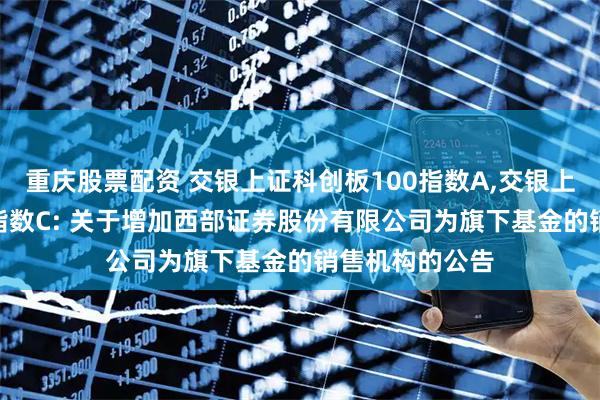 重庆股票配资 交银上证科创板100指数A,交银上证科创板100指数C: 关于增加西部证券股份有限公司为旗下基金的销售机构的公告