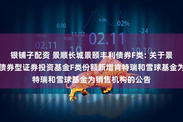 银铺子配资 景顺长城景颐丰利债券F类: 关于景顺长城景颐丰利债券型证券投资基金F类份额新增肯特瑞和雪球基金为销售机构的公告