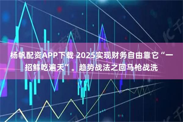 杨帆配资APP下载 2025实现财务自由靠它“一招鲜吃遍天”。趋势战法之回马枪战洗