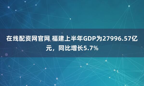 在线配资网官网 福建上半年GDP为27996.57亿元，同比增长5.7%