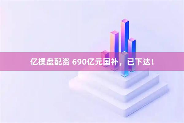 亿操盘配资 690亿元国补，已下达！