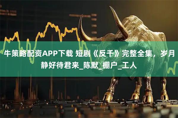 牛策略配资APP下载 短剧《反千》完整全集，岁月静好待君来_陈默_棚户_工人