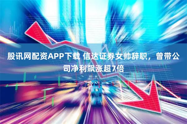 股讯网配资APP下载 信达证券女帅辞职，曾带公司净利飙涨超7倍