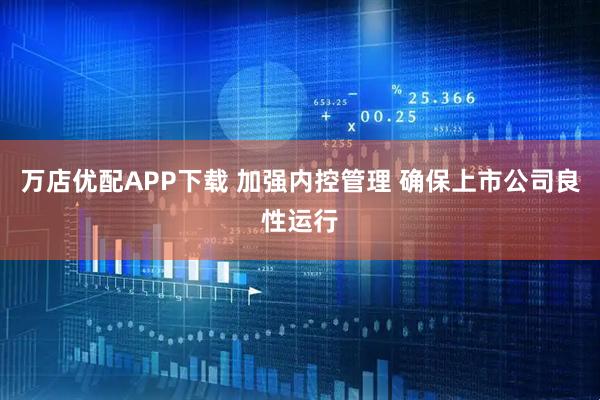 万店优配APP下载 加强内控管理 确保上市公司良性运行