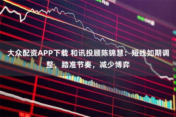 大众配资APP下载 和讯投顾陈锦慧：短线如期调整，踏准节奏，减少博弈