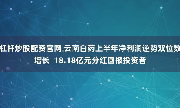 杠杆炒股配资官网 云南白药上半年净利润逆势双位数增长 18.18亿元分红回报投资者