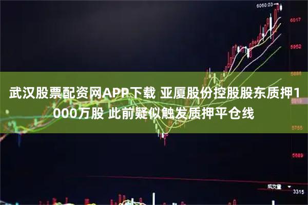 武汉股票配资网APP下载 亚厦股份控股股东质押1000万股 此前疑似触发质押平仓线