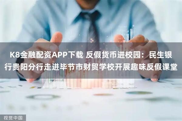 K8金融配资APP下载 反假货币进校园:民生银行贵阳分行走进毕节市财贸学校开展趣味反假课堂