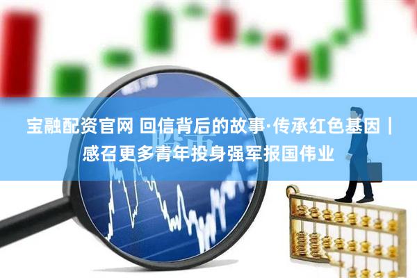 宝融配资官网 回信背后的故事·传承红色基因｜感召更多青年投身强军报国伟业