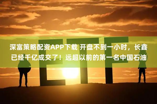 深富策略配资APP下载 开盘不到一小时，长鑫已经千亿成交了！远超以前的第一名中国石油