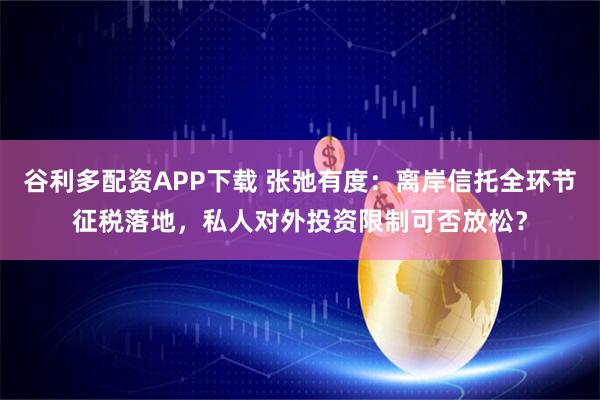谷利多配资APP下载 张弛有度：离岸信托全环节征税落地，私人对外投资限制可否放松？